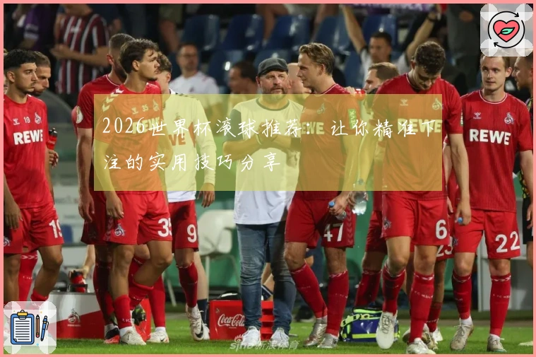 2026世界杯滚球推荐：让你精准下注的实用技巧分享