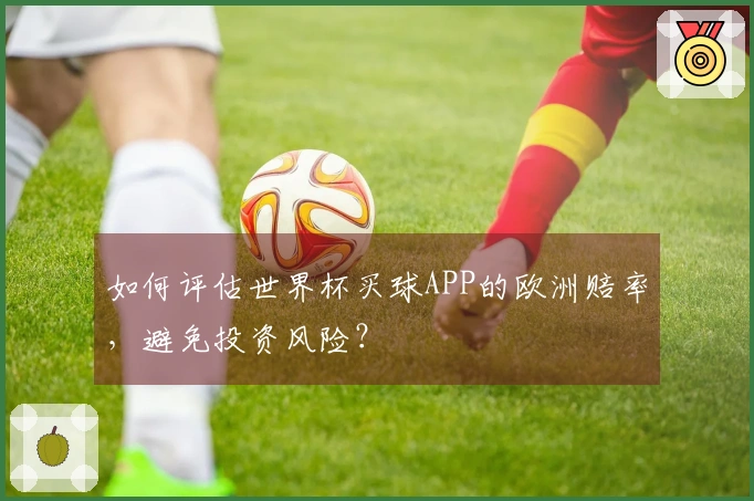 如何评估世界杯买球APP的欧洲赔率，避免投资风险？