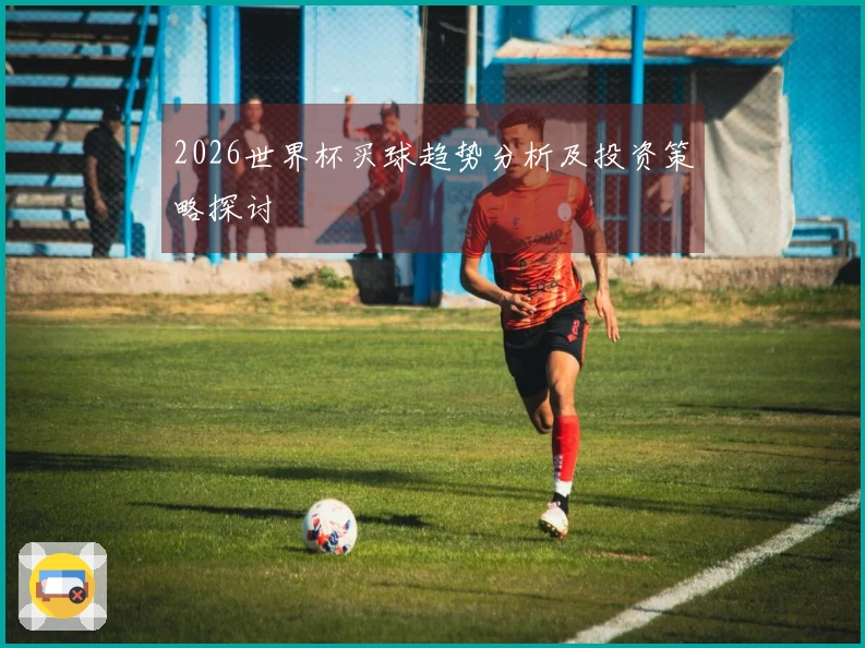2026世界杯买球趋势分析及投资策略探讨