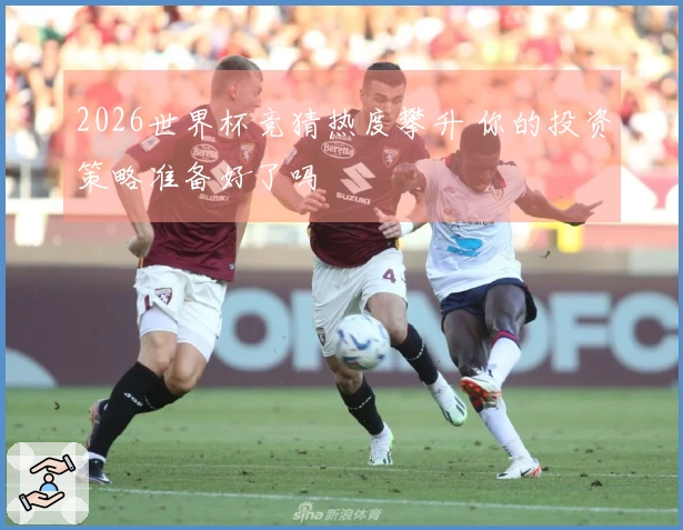 2026世界杯竞猜热度攀升 你的投资策略准备好了吗