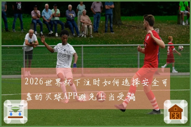 2026世界杯下注时如何选择安全可靠的买球APP避免上当受骗