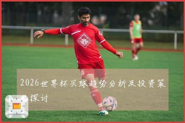 2026世界杯买球趋势分析及投资策略探讨