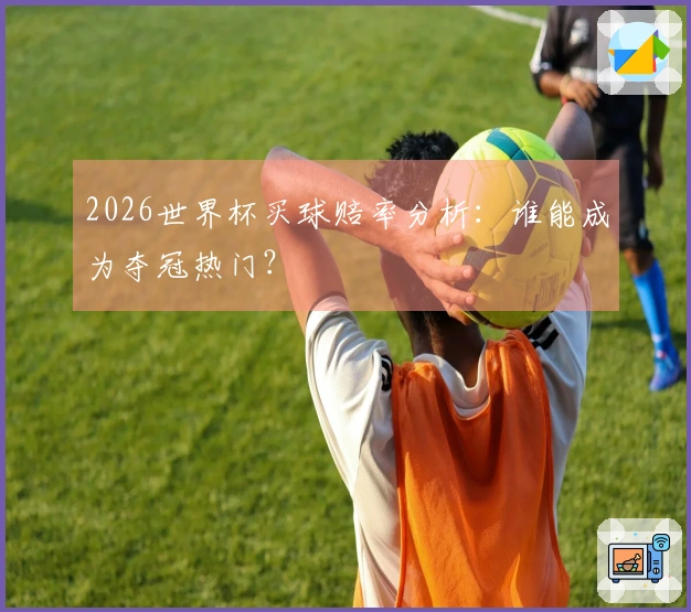 2026世界杯买球赔率分析：谁能成为夺冠热门？