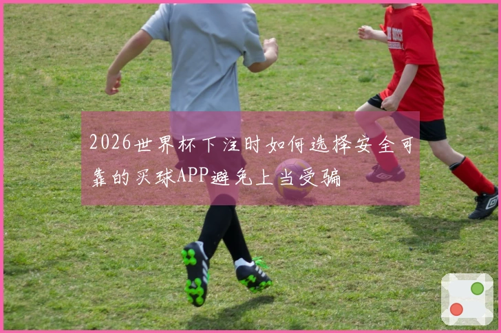 2026世界杯下注时如何选择安全可靠的买球APP避免上当受骗