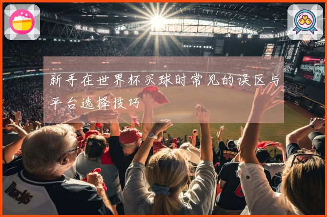 新手在世界杯买球时常见的误区与平台选择技巧