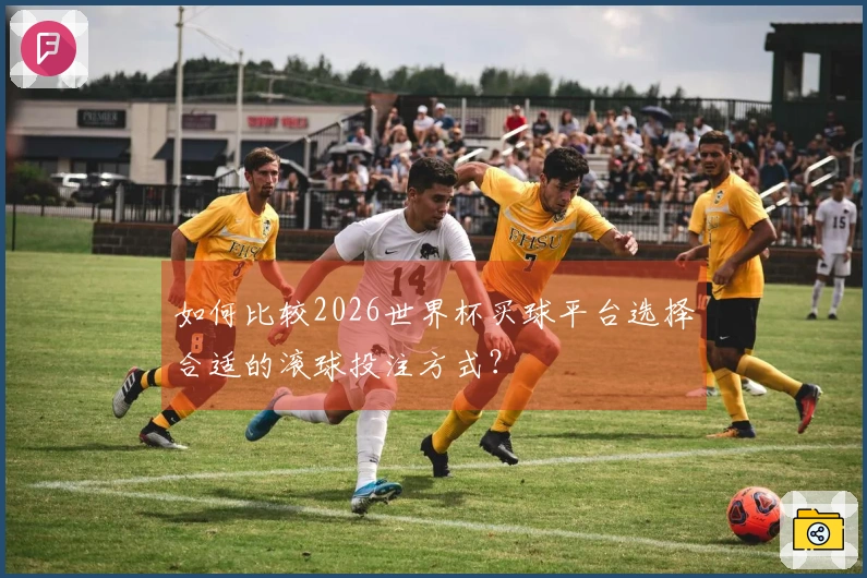 如何比较2026世界杯买球平台选择合适的滚球投注方式？