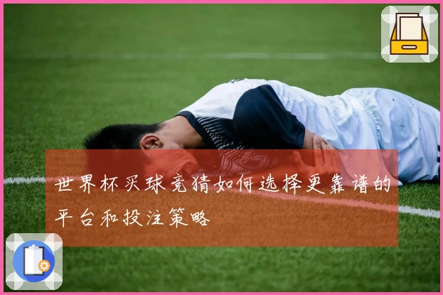 世界杯买球竞猜如何选择更靠谱的平台和投注策略
