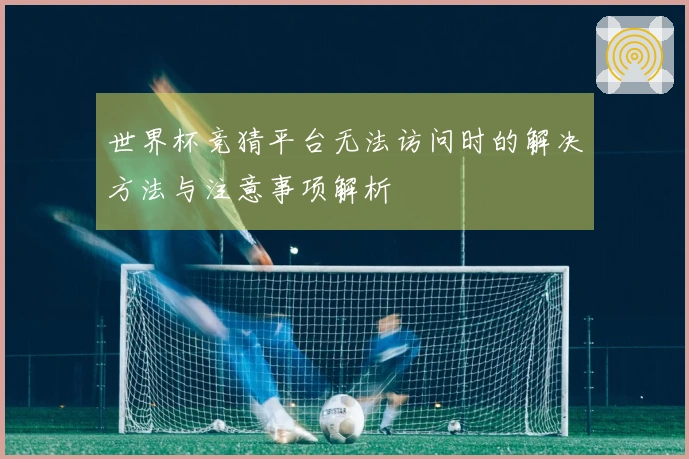 世界杯竞猜平台无法访问时的解决方法与注意事项解析