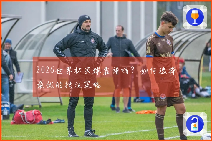 2026世界杯买球靠谱吗？如何选择最优的投注策略