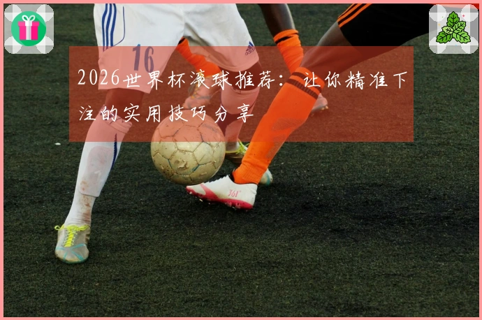 2026世界杯滚球推荐：让你精准下注的实用技巧分享